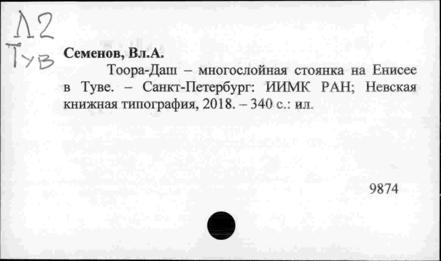 ﻿Л2
Семенов, Вл.А.
Тоора-Даш - многослойная стоянка на Енисее в Туве. - Санкт-Петербург: ИИМК РАН; Невская книжная типография, 2018. - 340 с.: ил.
9874